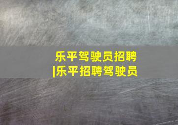 乐平驾驶员招聘|乐平招聘驾驶员